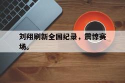 LD 乐动APP下载-刘翔刷新全国纪录，震惊赛场。