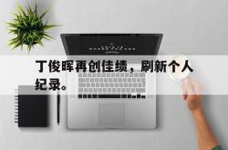 ld sports-丁俊晖再创佳绩，刷新个人纪录。