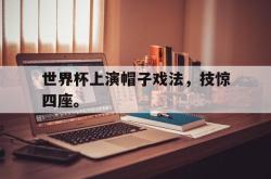 乐动体育-世界杯上演帽子戏法，技惊四座。