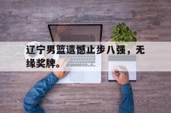 乐动官方网站-辽宁男篮遗憾止步八强，无缘奖牌。