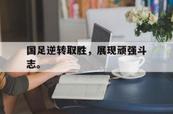 乐动体育-国足逆转取胜，展现顽强斗志。