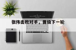 LD 乐动APP下载-张伟击败对手，晋级下一轮。