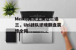 乐动官方网站-Meiko再次上演让二追三，Uzi战队逆境翻盘震惊全网