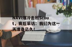 乐动官方网站-NAVI爆冷击败Scout，赛后采访：我们为这一天准备已久！