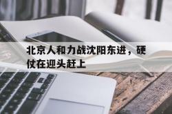 乐动官方网站-北京人和力战沈阳东进，硬仗在迎头赶上