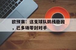 ld sports-欧预赛：这支球队防线稳固，已多场零封对手