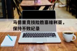 LD 乐动APP下载-马德里竞技险胜塞维利亚，保持不败纪录