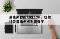 乐动官方网站-尼克斯惊险取胜公牛，杜兰特发挥出色成为得分王