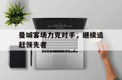 乐动官方网站-曼城客场力克对手，继续追赶领先者