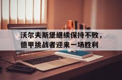 乐动官方网站-沃尔夫斯堡继续保持不败，德甲挑战者迎来一场胜利