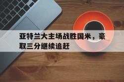 LD 乐动APP下载-亚特兰大主场战胜国米，豪取三分继续追赶
