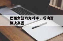 LD 乐动APP下载-巴西女篮力克对手，成功晋级决赛圈