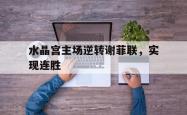 乐动官方网站-水晶宫主场逆转谢菲联，实现连胜