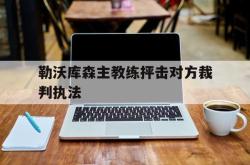 LD 乐动APP下载-勒沃库森主教练抨击对方裁判执法