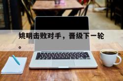 乐动体育-姚明击败对手，晋级下一轮。