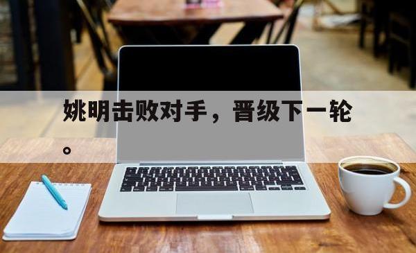 乐动体育-姚明击败对手，晋级下一轮。