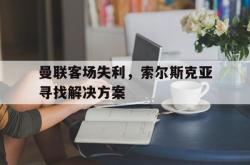 乐动体育-曼联客场失利，索尔斯克亚寻找解决方案