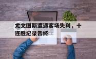 乐动体育-尤文图斯遭遇客场失利，十连胜纪录告终