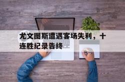 乐动体育-尤文图斯遭遇客场失利，十连胜纪录告终