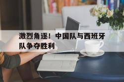 乐动官方网站-激烈角逐！中国队与西班牙队争夺胜利