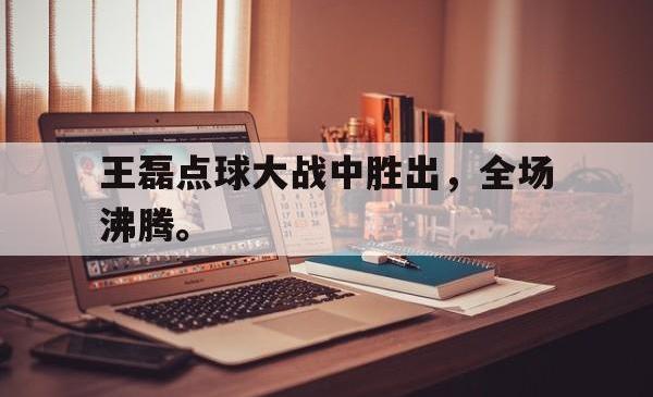 乐动官方网站-王磊点球大战中胜出，全场沸腾。