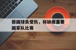乐动体育-德国球员受伤，将缺席重要国家队比赛