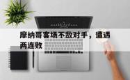 LD 乐动APP下载-摩纳哥客场不敌对手，遭遇两连败