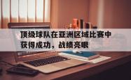 乐动体育-顶级球队在亚洲区域比赛中获得成功，战绩亮眼