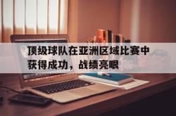 乐动体育-顶级球队在亚洲区域比赛中获得成功，战绩亮眼