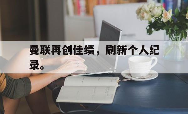 LD 乐动APP下载-曼联再创佳绩，刷新个人纪录。