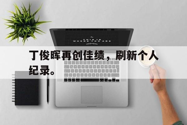 丁俊晖再创佳绩，刷新个人纪录。