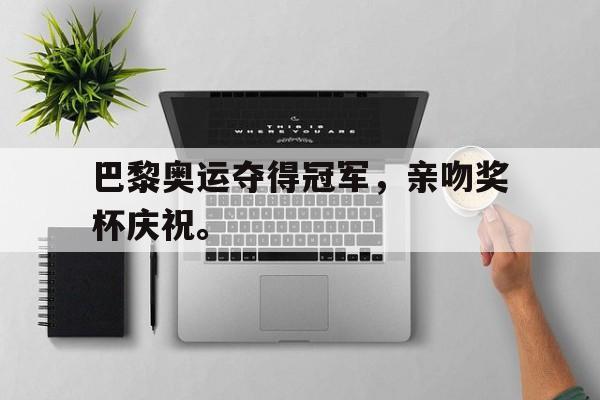 巴黎奥运夺得冠军，亲吻奖杯庆祝。