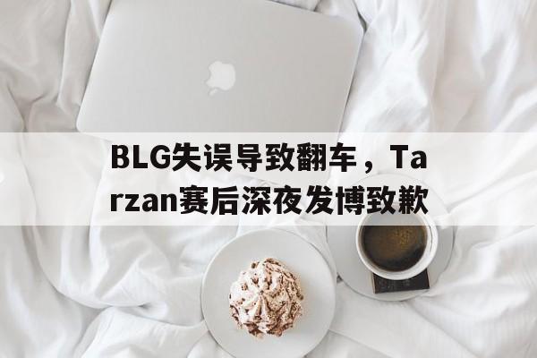 BLG失误导致翻车，Tarzan赛后深夜发博致歉