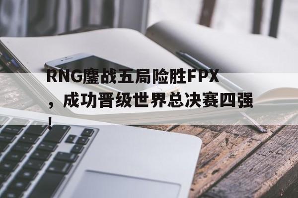 RNG鏖战五局险胜FPX，成功晋级世界总决赛四强！