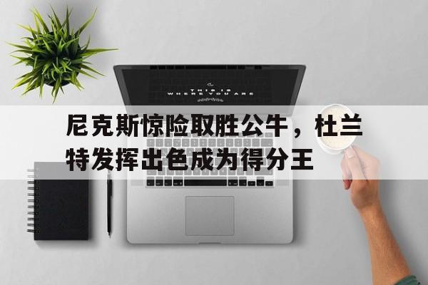 尼克斯惊险取胜公牛，杜兰特发挥出色成为得分王