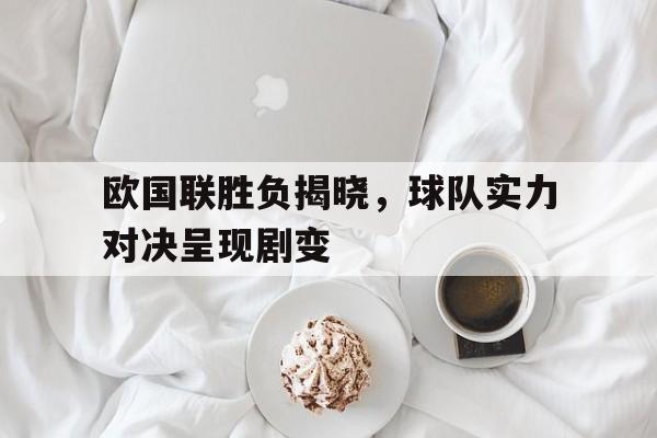 欧国联胜负揭晓，球队实力对决呈现剧变