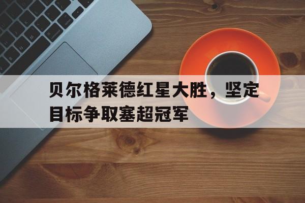 贝尔格莱德红星大胜，坚定目标争取塞超冠军