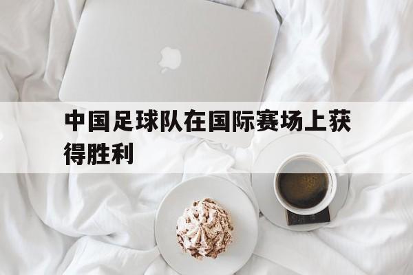 中国足球队在国际赛场上获得胜利