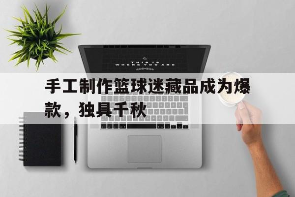 手工制作篮球迷藏品成为爆款，独具千秋