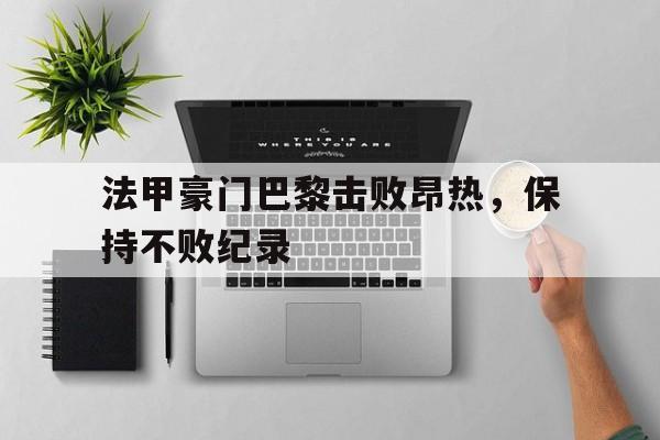 法甲豪门巴黎击败昂热，保持不败纪录