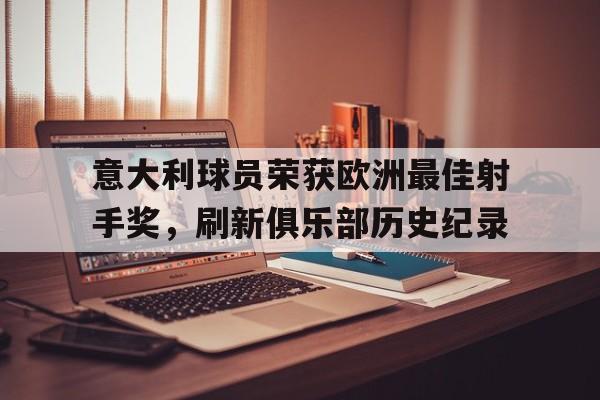 意大利球员荣获欧洲最佳射手奖，刷新俱乐部历史纪录