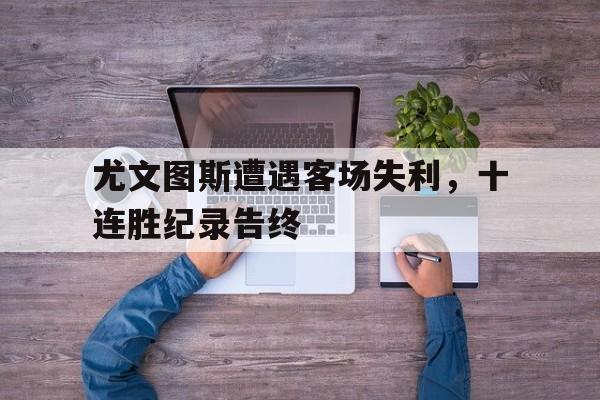尤文图斯遭遇客场失利，十连胜纪录告终