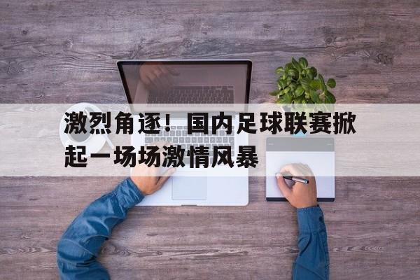 激烈角逐！国内足球联赛掀起一场场激情风暴